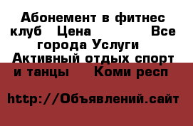 Абонемент в фитнес клуб › Цена ­ 23 000 - Все города Услуги » Активный отдых,спорт и танцы   . Коми респ.